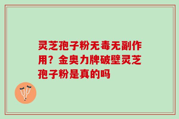 灵芝孢子粉无毒无副作用?金奥力牌破壁灵芝孢子粉是真的吗 灵芝孢子粉无毒无副作用?金奥力牌破壁灵芝孢子粉是真的吗