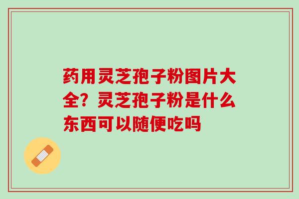 药用灵芝孢子粉图片大全？灵芝孢子粉是什么东西可以随便吃吗