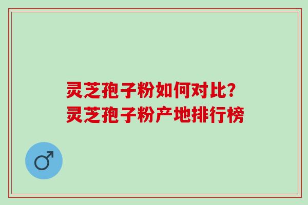 灵芝孢子粉如何对比?灵芝孢子粉产地排行榜 灵芝孢子粉如何对比?灵芝孢子粉产地排行榜