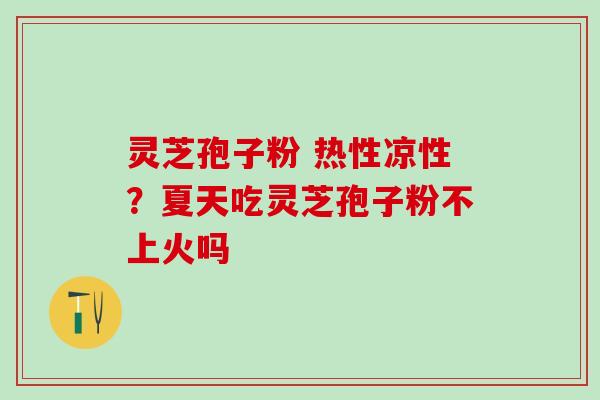灵芝孢子粉 热性凉性？夏天吃灵芝孢子粉不上火吗