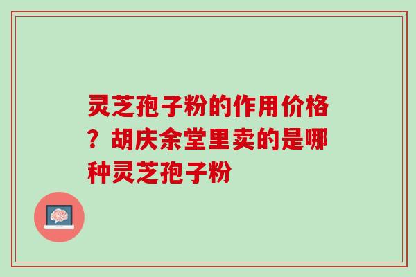 灵芝孢子粉的作用价格？胡庆余堂里卖的是哪种灵芝孢子粉