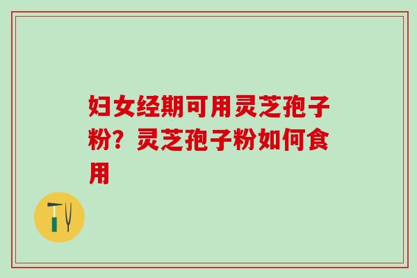妇女经期可用灵芝孢子粉?灵芝孢子粉如何食用 妇女经期可用灵芝孢子粉?灵芝孢子粉如何食用