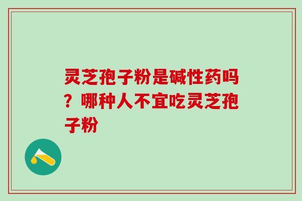灵芝孢子粉是碱性药吗？哪种人不宜吃灵芝孢子粉
