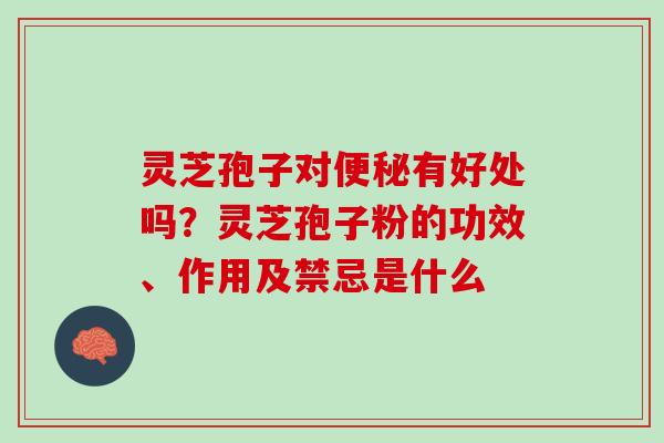 灵芝孢子对有好处吗?灵芝孢子粉的功效、作用及禁忌是什么 灵芝孢子对有好处吗?灵芝孢子粉的功效、作用及禁忌是什么