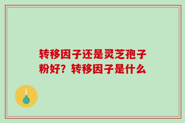 转移因子还是灵芝孢子粉好？转移因子是什么