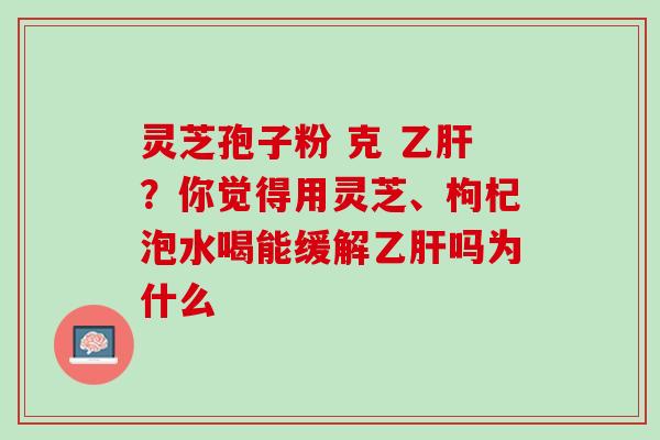 灵芝孢子粉 克 ？你觉得用灵芝、枸杞泡水喝能缓解吗为什么