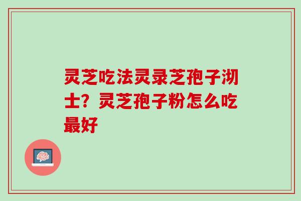 灵芝吃法灵录芝孢子沏士？灵芝孢子粉怎么吃最好
