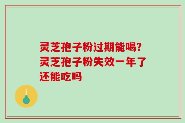 灵芝孢子粉过期能喝?灵芝孢子粉失效一年了还能吃吗 灵芝孢子粉过期能喝?灵芝孢子粉失效一年了还能吃吗