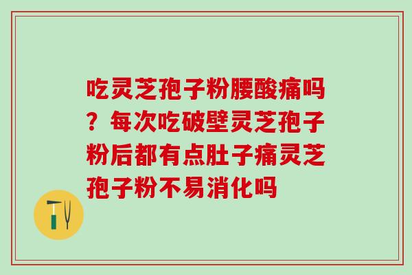 吃灵芝孢子粉腰酸痛吗？每次吃破壁灵芝孢子粉后都有点肚子痛灵芝孢子粉不易消化吗