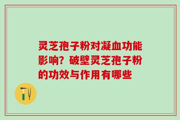 灵芝孢子粉对凝血功能影响？破壁灵芝孢子粉的功效与作用有哪些