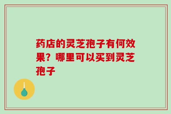 药店的灵芝孢子有何效果?哪里可以买到灵芝孢子 药店的灵芝孢子有何效果?哪里可以买到灵芝孢子