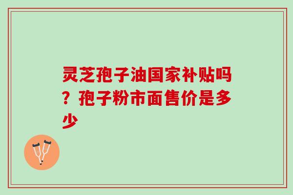 灵芝孢子油国家补贴吗？孢子粉市面售价是多少