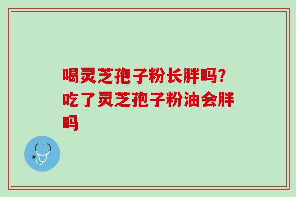喝灵芝孢子粉长胖吗？吃了灵芝孢子粉油会胖吗