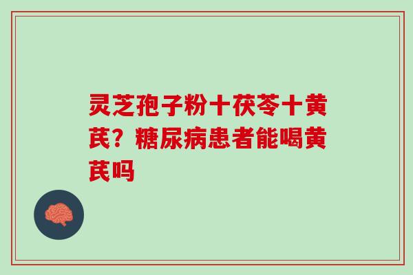 灵芝孢子粉十茯苓十黄芪?患者能喝黄芪吗 灵芝孢子粉十茯苓十黄芪?患者能喝黄芪吗