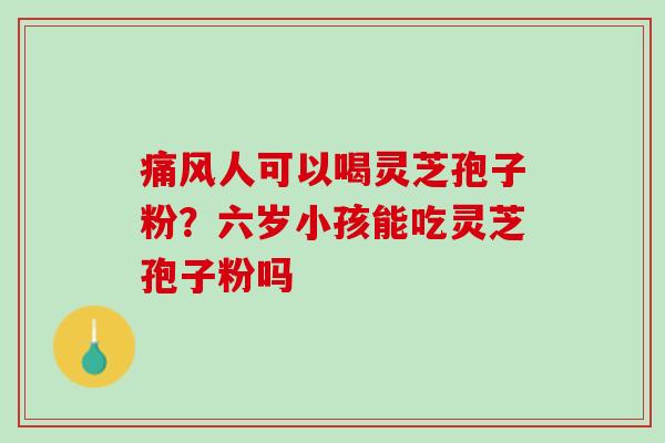 痛风人可以喝灵芝孢子粉？六岁小孩能吃灵芝孢子粉吗