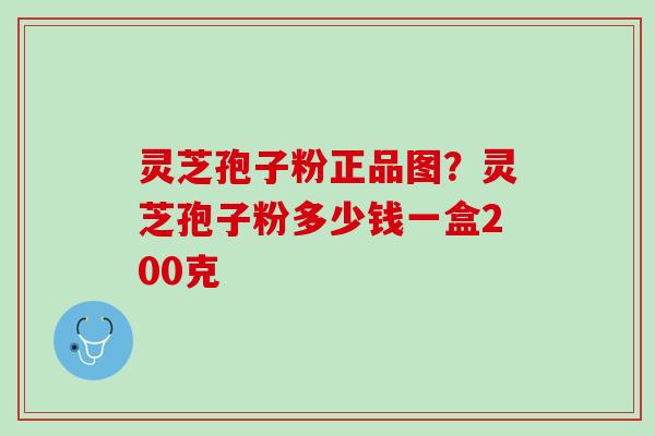 灵芝孢子粉正品图？灵芝孢子粉多少钱一盒200克