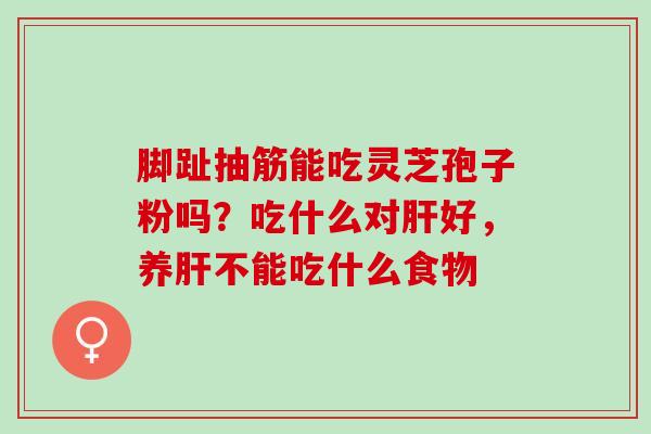 脚趾抽筋能吃灵芝孢子粉吗?吃什么对好,养不能吃什么食物 脚趾抽筋能吃灵芝孢子粉吗?吃什么对好,养不能吃什么食物