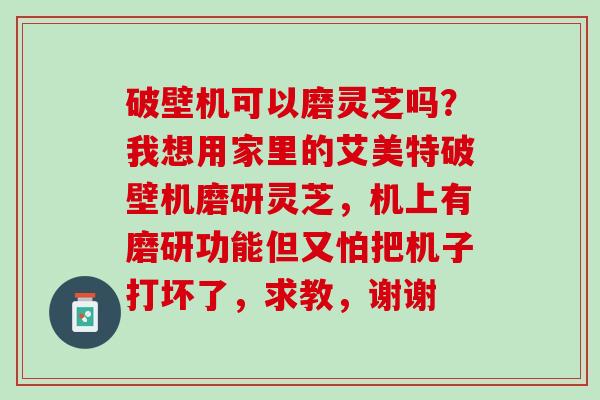 破壁机可以磨灵芝吗？我想用家里的艾美特破壁机磨研灵芝，机上有磨研功能但又怕把机子打坏了，求教，谢谢