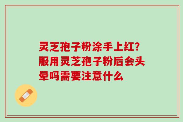 灵芝孢子粉涂手上红？服用灵芝孢子粉后会头晕吗需要注意什么