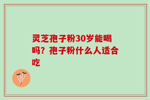 灵芝孢子粉30岁能喝吗？孢子粉什么人适合吃