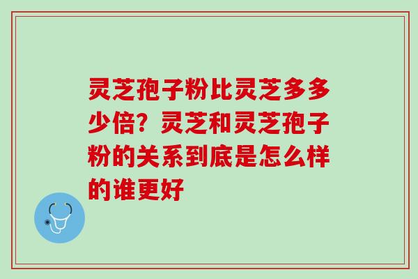 灵芝孢子粉比灵芝多多少倍？灵芝和灵芝孢子粉的关系到底是怎么样的谁更好