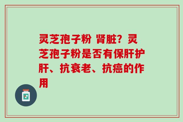 灵芝孢子粉 肾脏？灵芝孢子粉是否有保肝护肝、抗衰老、抗癌的作用