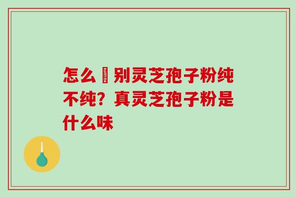 怎么辧别灵芝孢子粉纯不纯?真灵芝孢子粉是什么味 怎么辧别灵芝孢子粉纯不纯?真灵芝孢子粉是什么味