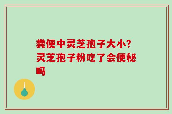 粪便中灵芝孢子大小？灵芝孢子粉吃了会便秘吗