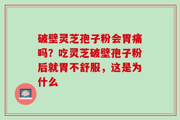 破壁灵芝孢子粉会胃痛吗？吃灵芝破壁孢子粉后就胃不舒服，这是为什么