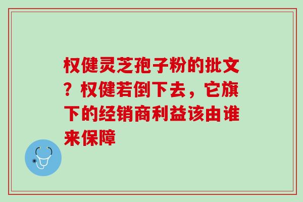 权健灵芝孢子粉的批文？权健若倒下去，它旗下的经销商利益该由谁来保障