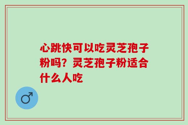 心跳快可以吃灵芝孢子粉吗？灵芝孢子粉适合什么人吃