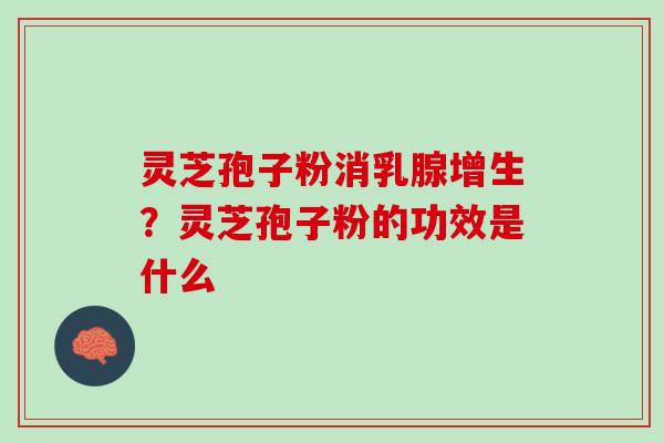 灵芝孢子粉消乳腺增生?灵芝孢子粉的功效是什么 灵芝孢子粉消乳腺增生?灵芝孢子粉的功效是什么