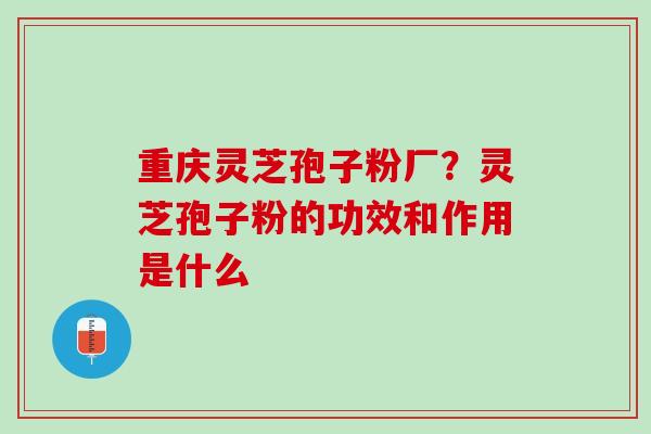重庆灵芝孢子粉厂?灵芝孢子粉的功效和作用是什么 重庆灵芝孢子粉厂?灵芝孢子粉的功效和作用是什么