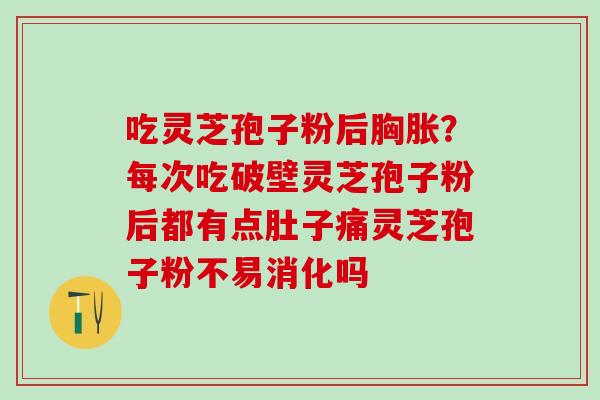 吃灵芝孢子粉后胸胀?每次吃破壁灵芝孢子粉后都有点肚子痛灵芝孢子粉不易消化吗 吃灵芝孢子粉后胸胀?每次吃破壁灵芝孢子粉后都有点肚子痛灵芝孢子粉不易消化吗