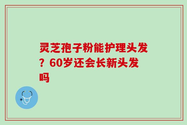 灵芝孢子粉能护理头发？60岁还会长新头发吗