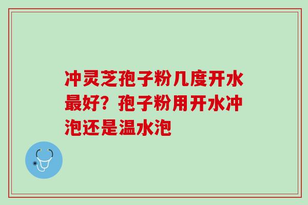 冲灵芝孢子粉几度开水最好？孢子粉用开水冲泡还是温水泡