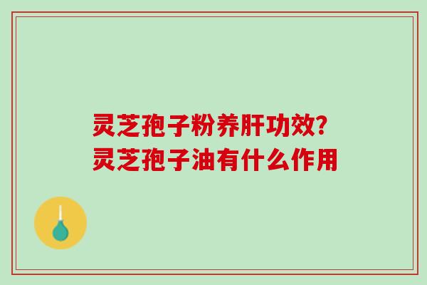 灵芝孢子粉养功效？灵芝孢子油有什么作用