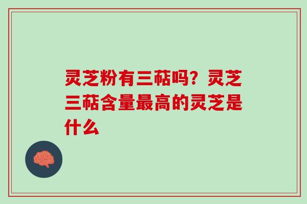 灵芝粉有三萜吗？灵芝三萜含量最高的灵芝是什么