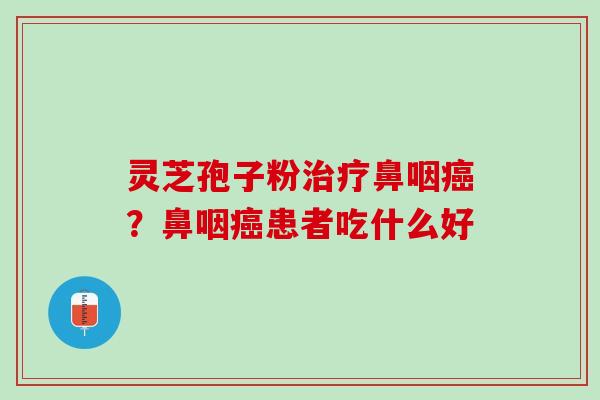 灵芝孢子粉治疗鼻咽癌？鼻咽癌患者吃什么好