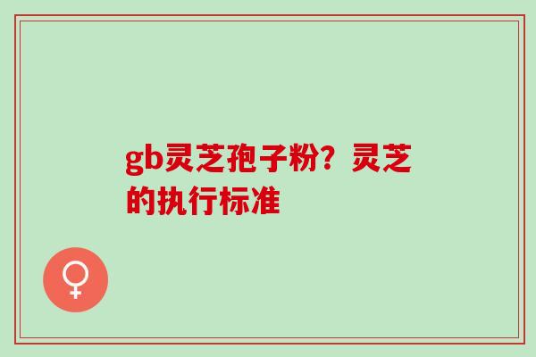 gb灵芝孢子粉？灵芝的执行标准