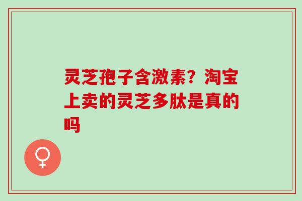 灵芝孢子含激素?淘宝上卖的灵芝多肽是真的吗 灵芝孢子含激素?淘宝上卖的灵芝多肽是真的吗