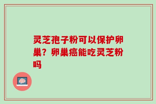 灵芝孢子粉可以保护卵巢？卵巢癌能吃灵芝粉吗