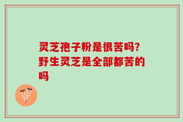 灵芝孢子粉是很苦吗?野生灵芝是全部都苦的吗 灵芝孢子粉是很苦吗?野生灵芝是全部都苦的吗