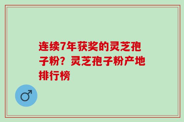 连续7年获奖的灵芝孢子粉?灵芝孢子粉产地排行榜 连续7年获奖的灵芝孢子粉?灵芝孢子粉产地排行榜