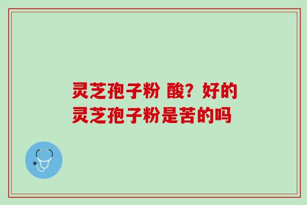 灵芝孢子粉 酸？好的灵芝孢子粉是苦的吗