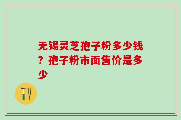 无锡灵芝孢子粉多少钱？孢子粉市面售价是多少