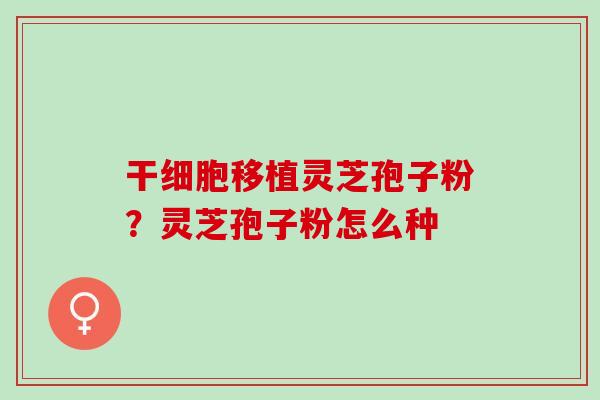 干细胞移植灵芝孢子粉？灵芝孢子粉怎么种