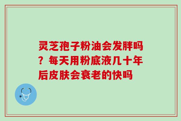 灵芝孢子粉油会发胖吗？每天用粉底液几十年后皮肤会衰老的快吗