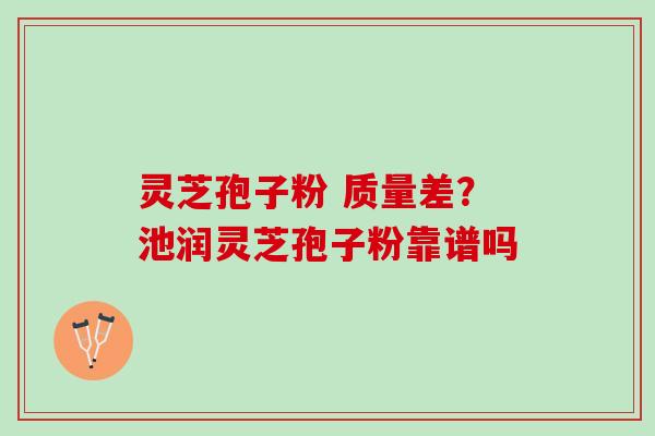 灵芝孢子粉 质量差？池润灵芝孢子粉靠谱吗
