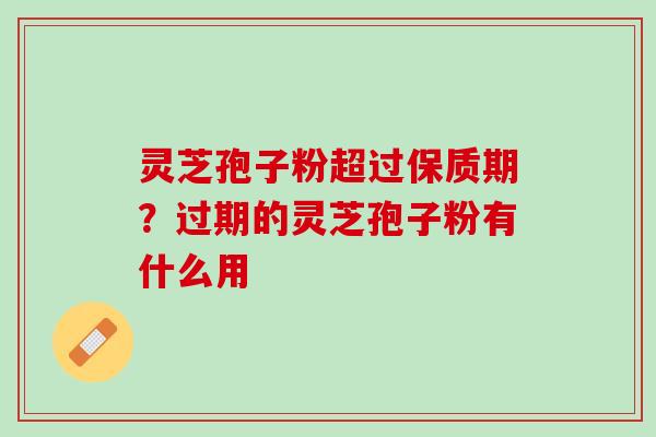 灵芝孢子粉超过保质期？过期的灵芝孢子粉有什么用